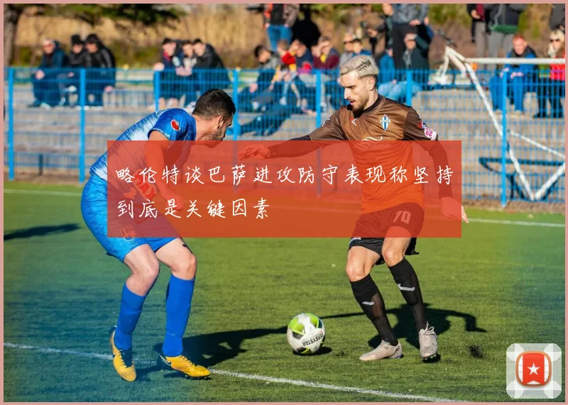 略伦特谈巴萨进攻防守表现称坚持到底是关键因素