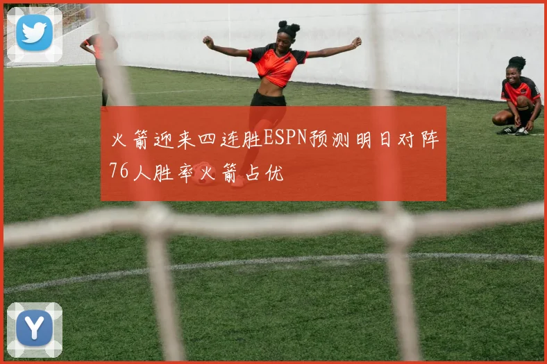 火箭迎来四连胜ESPN预测明日对阵76人胜率火箭占优