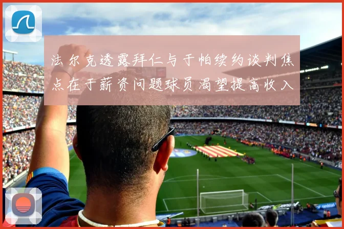 法尔克透露拜仁与于帕续约谈判焦点在于薪资问题球员渴望提高收入