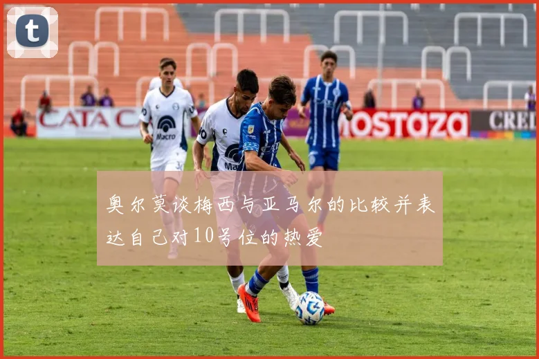奥尔莫谈梅西与亚马尔的比较并表达自己对10号位的热爱