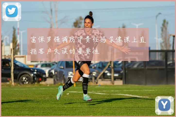 富保罗强调防守责任感录像课上直指客户失误的重要性