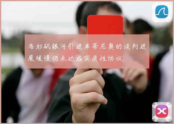 洛杉矶银河引进库蒂尼奥的谈判进展缓慢仍未达成实质性协议