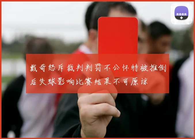 戴奇怒斥裁判判罚不公怀特被推倒后失球影响比赛结果不可原谅