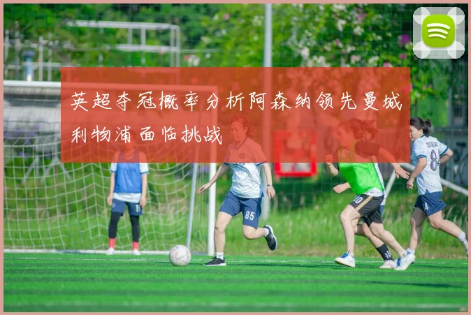 英超夺冠概率分析阿森纳领先曼城利物浦面临挑战