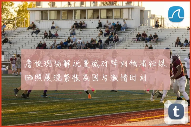 詹俊现场解说曼城对阵利物浦社媒晒照展现紧张氛围与激情时刻