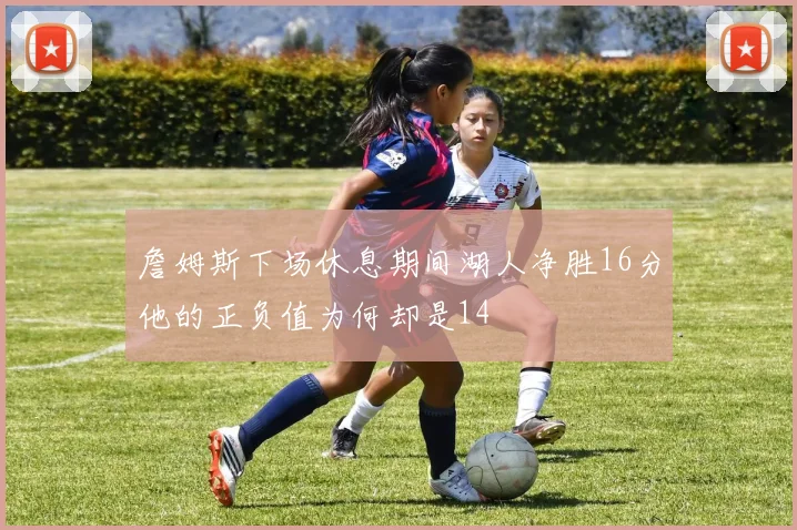 詹姆斯下场休息期间湖人净胜16分他的正负值为何却是14