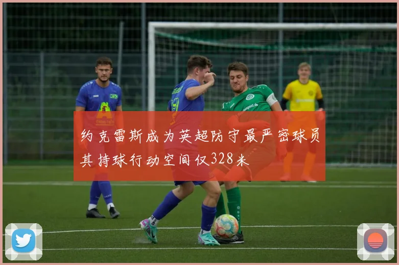 约克雷斯成为英超防守最严密球员其持球行动空间仅328米
