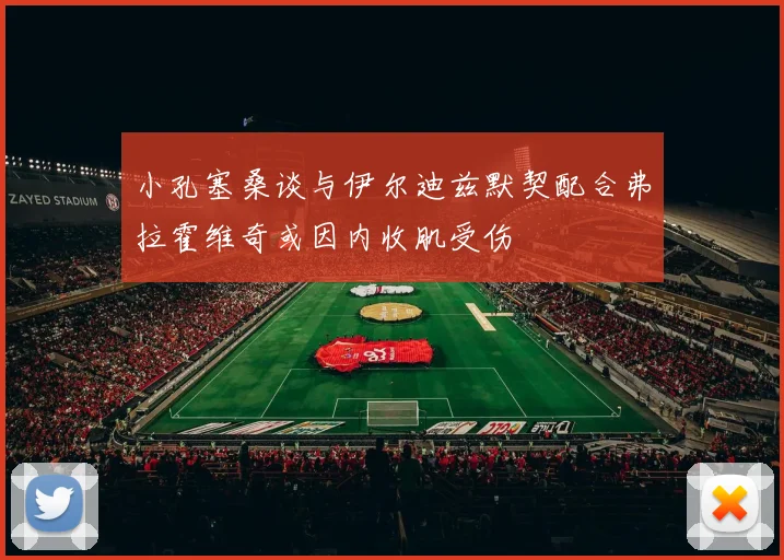 小孔塞桑谈与伊尔迪兹默契配合弗拉霍维奇或因内收肌受伤