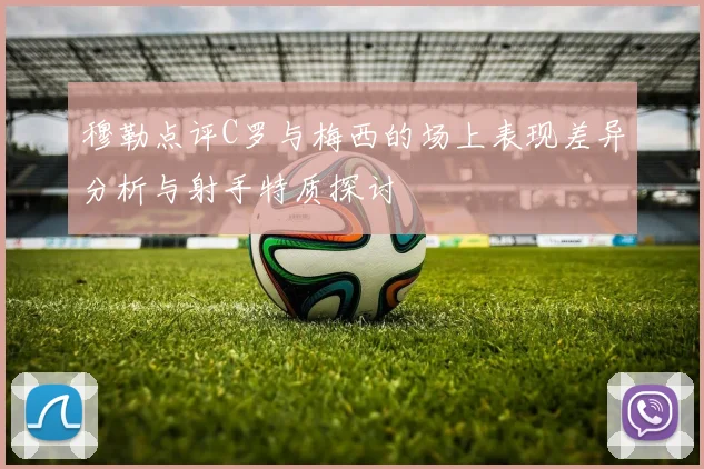 穆勒点评C罗与梅西的场上表现差异分析与射手特质探讨