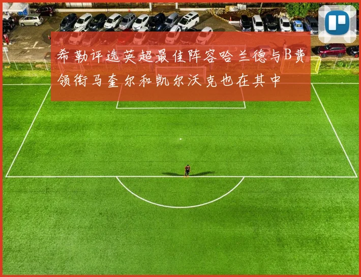 希勒评选英超最佳阵容哈兰德与B费领衔马奎尔和凯尔沃克也在其中