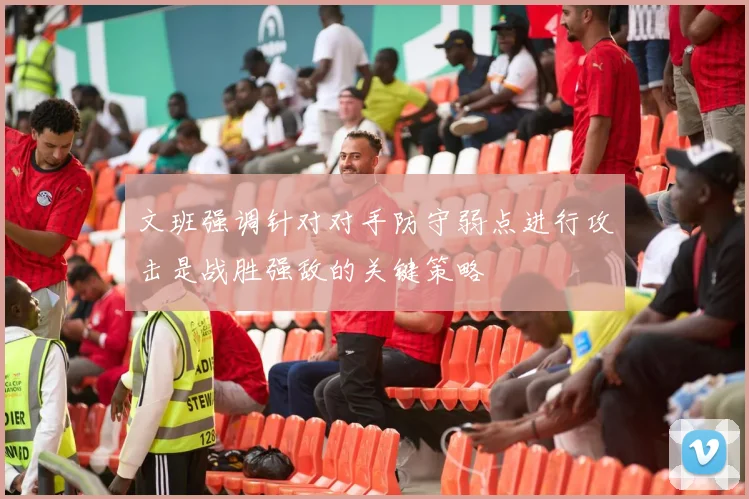 文班强调针对对手防守弱点进行攻击是战胜强敌的关键策略