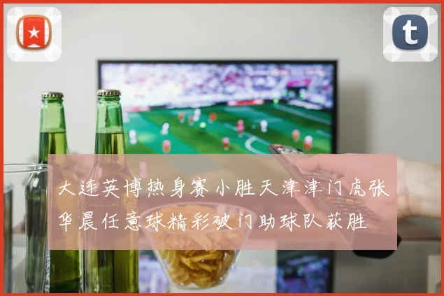 大连英博热身赛小胜天津津门虎张华晨任意球精彩破门助球队获胜