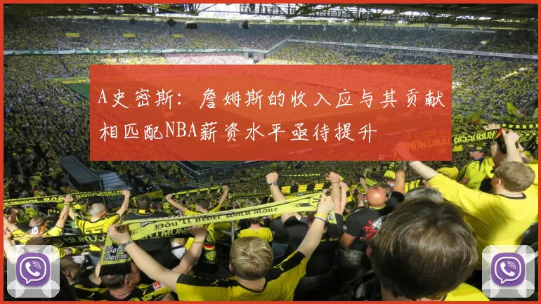 A史密斯：詹姆斯的收入应与其贡献相匹配NBA薪资水平亟待提升