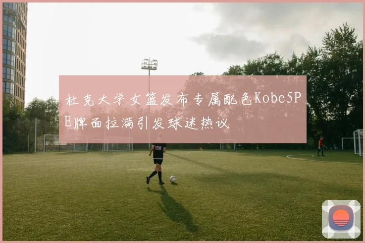 杜克大学女篮发布专属配色Kobe5PE牌面拉满引发球迷热议