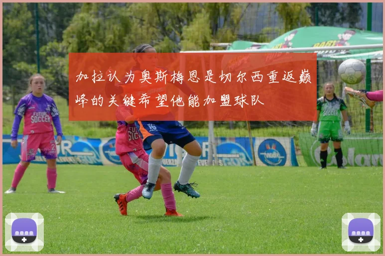 加拉认为奥斯梅恩是切尔西重返巅峰的关键希望他能加盟球队