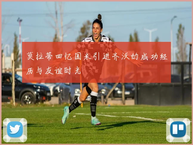 莫拉蒂回忆国米引进齐沃的成功经历与友谊时光