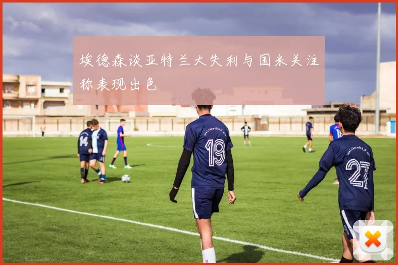 埃德森谈亚特兰大失利与国米关注称表现出色
