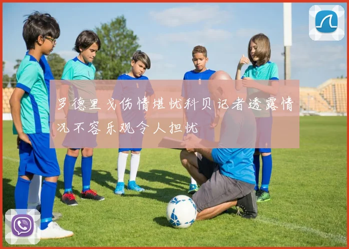 罗德里戈伤情堪忧科贝记者透露情况不容乐观令人担忧