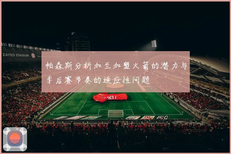 帕森斯分析加兰加盟火箭的潜力与季后赛节奏的适应性问题