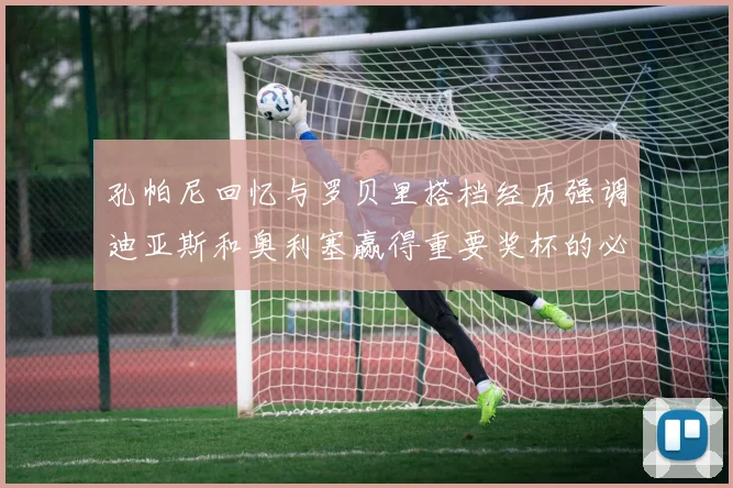 孔帕尼回忆与罗贝里搭档经历强调迪亚斯和奥利塞赢得重要奖杯的必要性