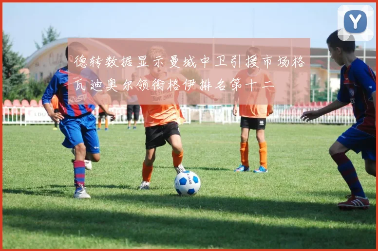 德转数据显示曼城中卫引援市场格瓦迪奥尔领衔格伊排名第十二