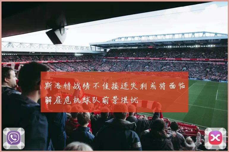 斯洛特战绩不佳接连失利或将面临解雇危机球队前景堪忧