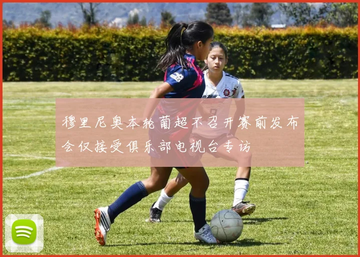 穆里尼奥本轮葡超不召开赛前发布会仅接受俱乐部电视台专访