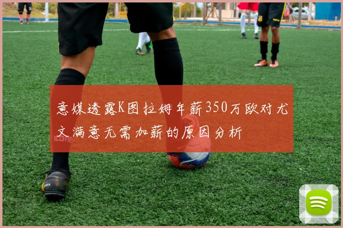 意媒透露K图拉姆年薪350万欧对尤文满意无需加薪的原因分析