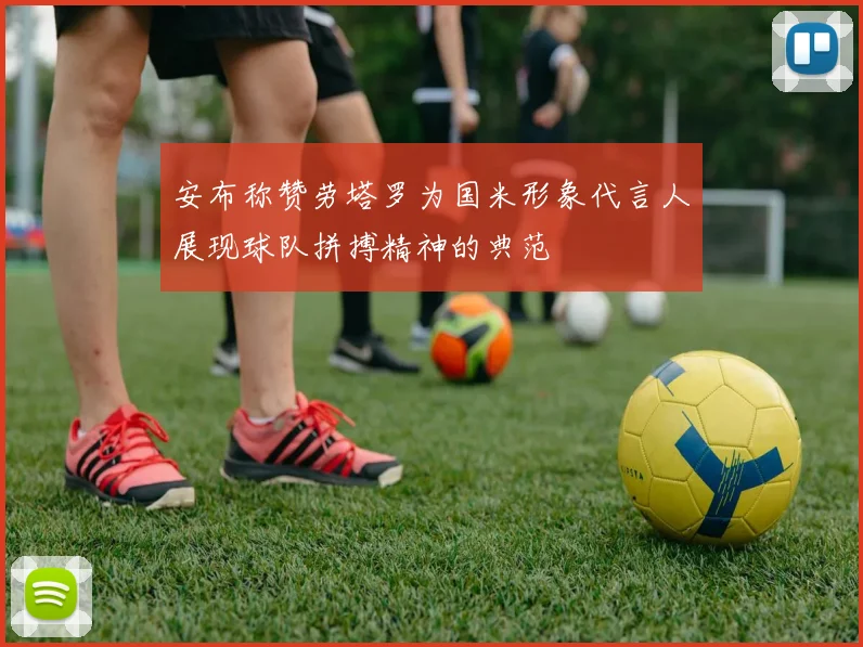 安布称赞劳塔罗为国米形象代言人展现球队拼搏精神的典范