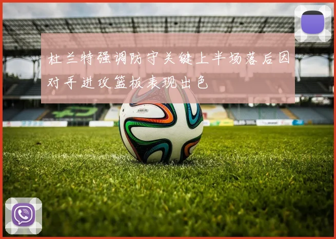 杜兰特强调防守关键上半场落后因对手进攻篮板表现出色
