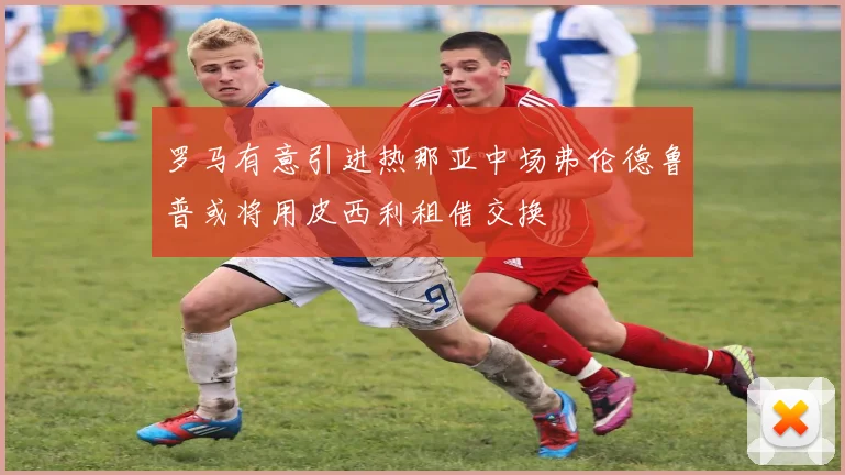 罗马有意引进热那亚中场弗伦德鲁普或将用皮西利租借交换
