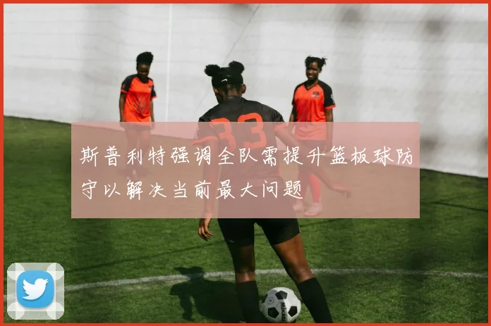 斯普利特强调全队需提升篮板球防守以解决当前最大问题
