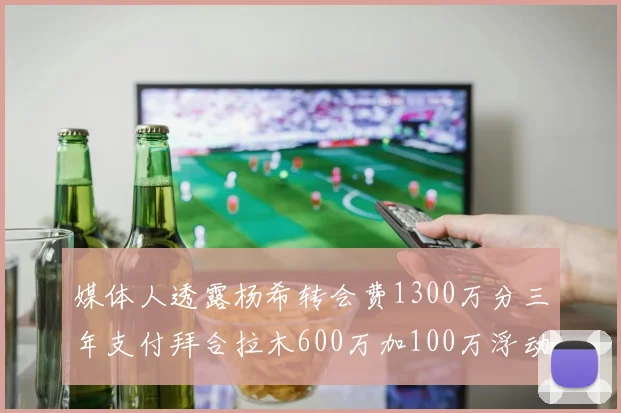 媒体人透露杨希转会费1300万分三年支付拜合拉木600万加100万浮动