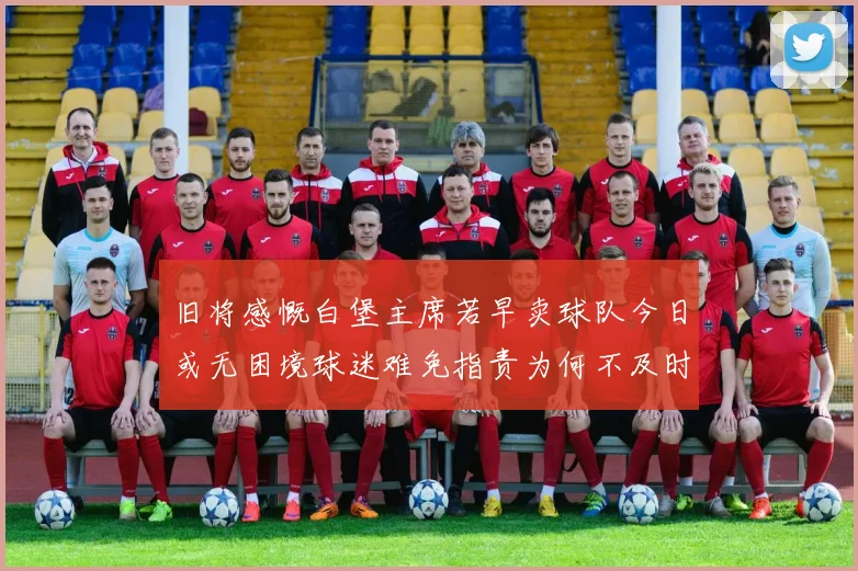 旧将感慨白堡主席若早卖球队今日或无困境球迷难免指责为何不及时出售