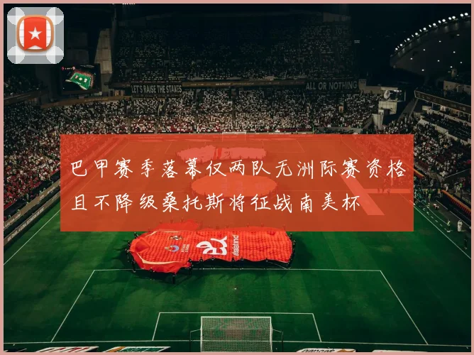 巴甲赛季落幕仅两队无洲际赛资格且不降级桑托斯将征战南美杯