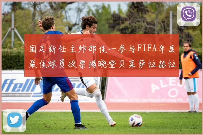 国足新任主帅邵佳一参与FIFA年度最佳球员投票揭晓登贝莱萨拉赫拉菲尼亚竞争激烈