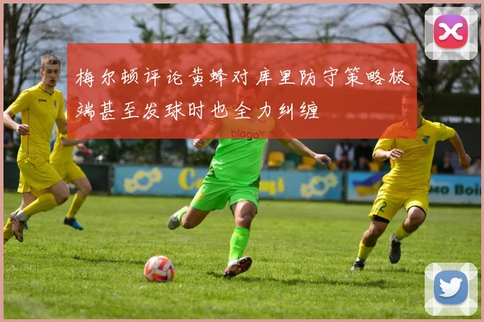 梅尔顿评论黄蜂对库里防守策略极端甚至发球时也全力纠缠
