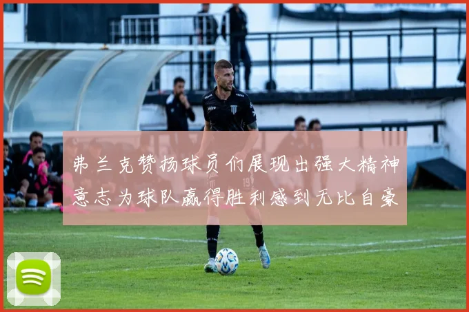 弗兰克赞扬球员们展现出强大精神意志为球队赢得胜利感到无比自豪
