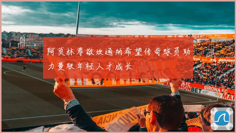 阿莫林尊敬坎通纳希望传奇球员助力曼联年轻人才成长