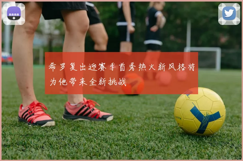 希罗复出迎赛季首秀热火新风格将为他带来全新挑战