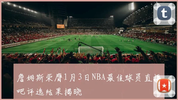 詹姆斯荣膺1月3日NBA最佳球员直播吧评选结果揭晓