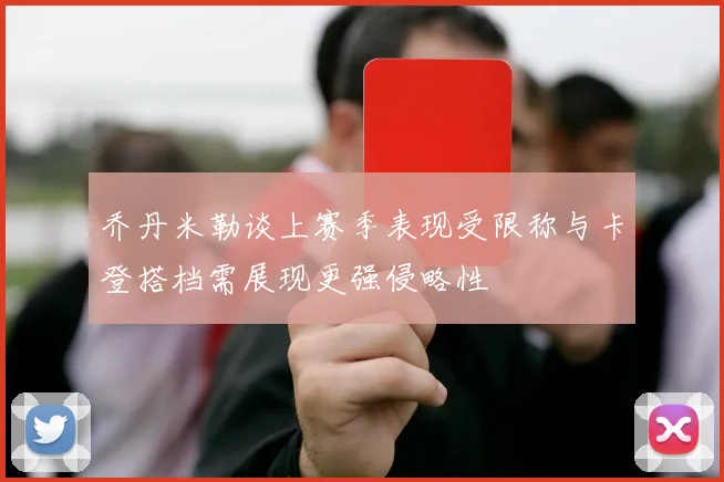 乔丹米勒谈上赛季表现受限称与卡登搭档需展现更强侵略性