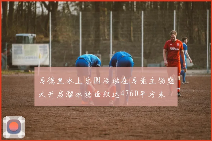 马德里冰上乐园活动在马竞主场盛大开启溜冰场面积达4760平方米