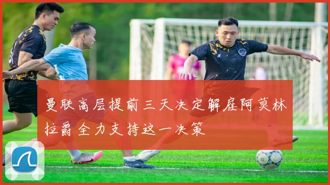 曼联高层提前三天决定解雇阿莫林拉爵全力支持这一决策