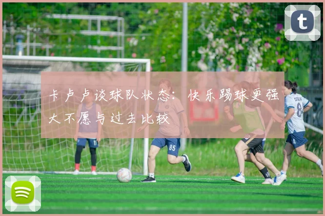 卡卢卢谈球队状态：快乐踢球更强大不愿与过去比较